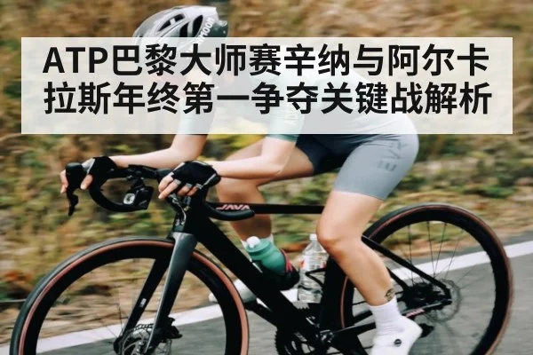 ATP巴黎大师赛辛纳与阿尔卡拉斯年终第一争夺关键战解析