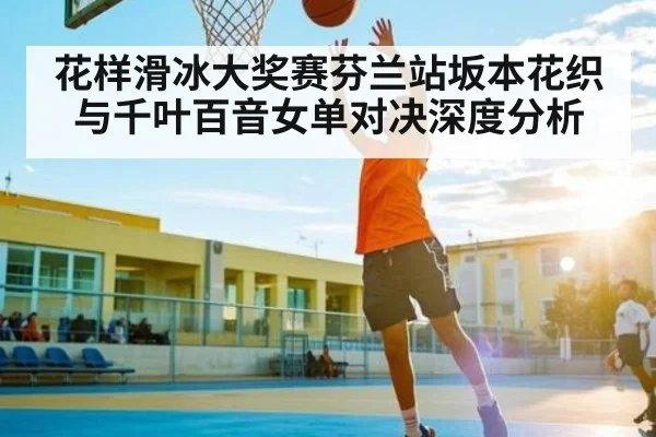 花样滑冰大奖赛芬兰站坂本花织与千叶百音女单对决深度分析