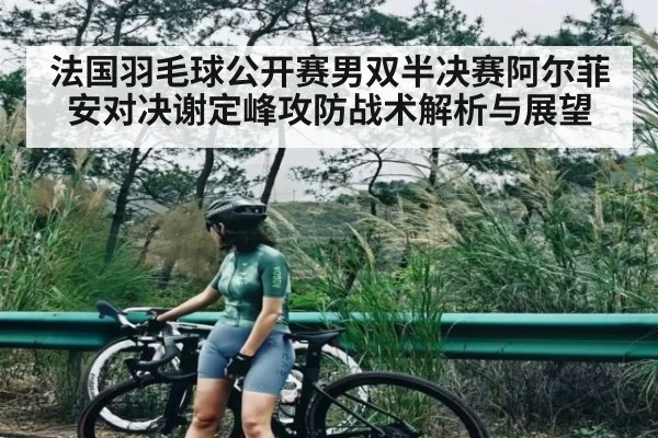 法国羽毛球公开赛男双半决赛阿尔菲安对决谢定峰攻防战术解析与展望 - kaiyun